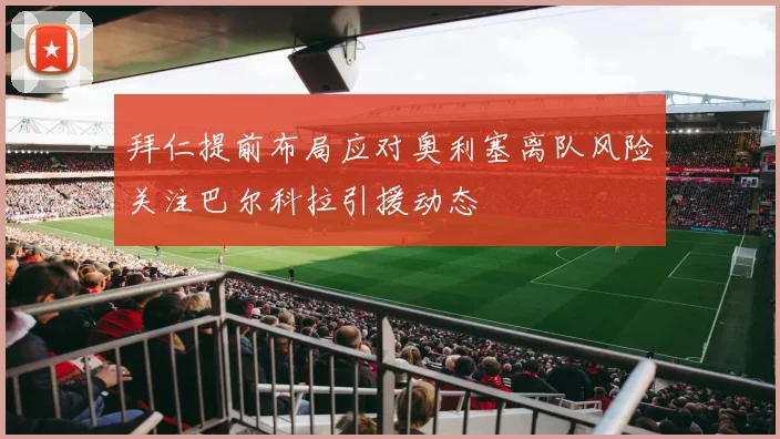 拜仁提前布局应对奥利塞离队风险关注巴尔科拉引援动态
