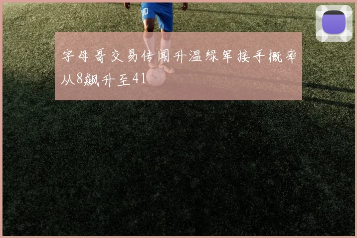 字母哥交易传闻升温绿军接手概率从8飙升至41