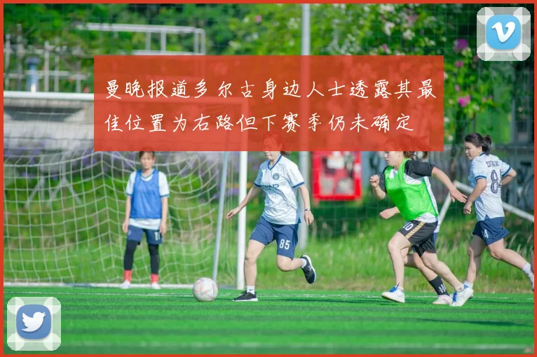 曼晚报道多尔古身边人士透露其最佳位置为右路但下赛季仍未确定