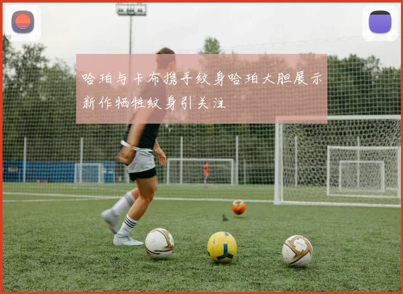哈珀与卡布携手纹身哈珀大胆展示新作牺牲纹身引关注