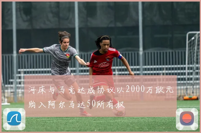 河床与马竞达成协议以2000万欧元购入阿尔马达50所有权