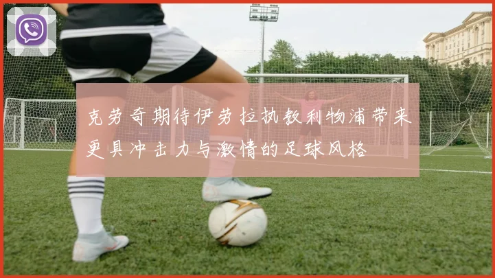 克劳奇期待伊劳拉执教利物浦带来更具冲击力与激情的足球风格