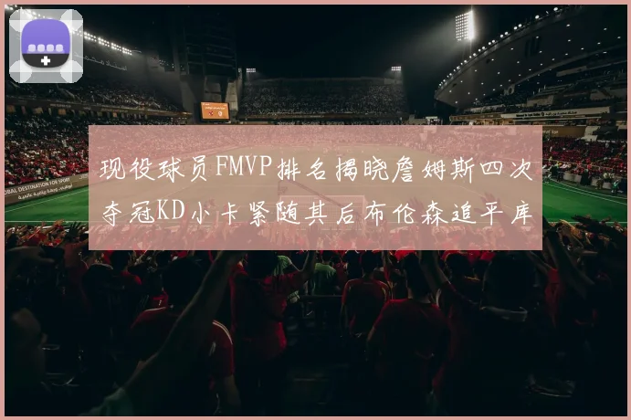 现役球员FMVP排名揭晓詹姆斯四次夺冠KD小卡紧随其后布伦森追平库里约基奇等