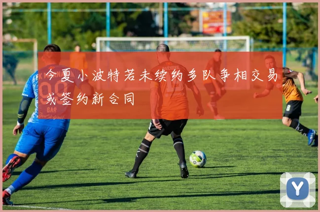今夏小波特若未续约多队争相交易或签约新合同