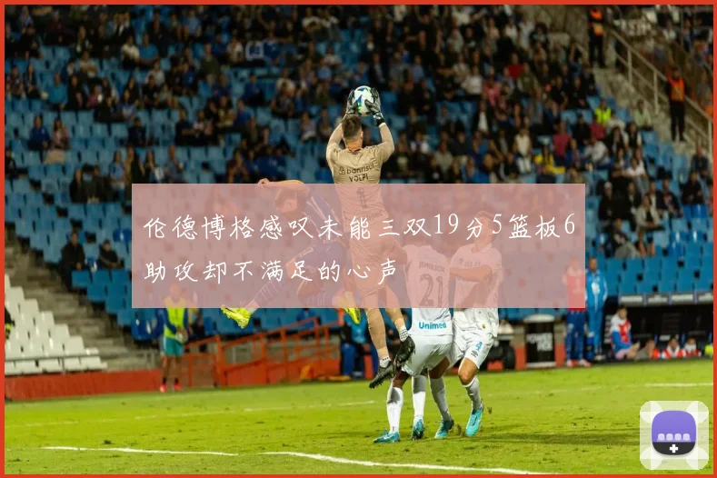 伦德博格感叹未能三双19分5篮板6助攻却不满足的心声