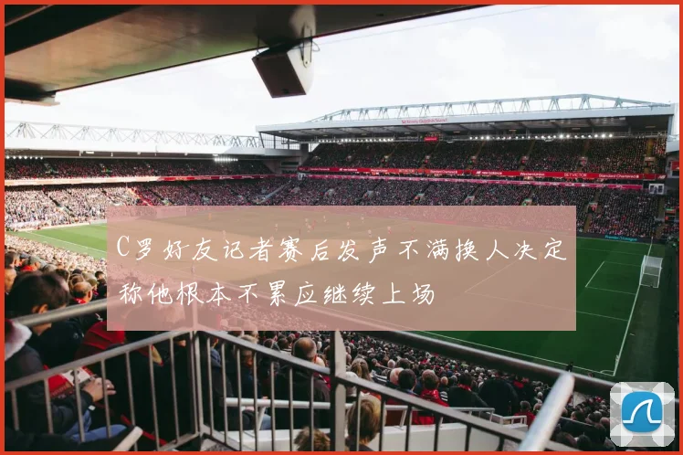 C罗好友记者赛后发声不满换人决定称他根本不累应继续上场