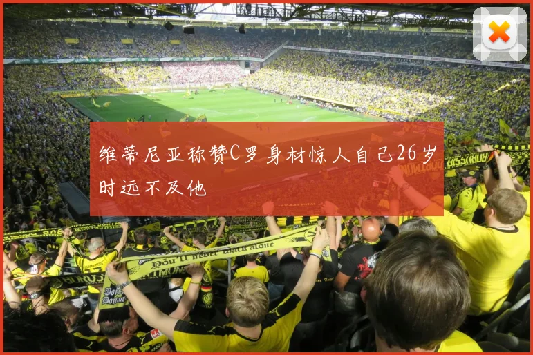 维蒂尼亚称赞C罗身材惊人自己26岁时远不及他