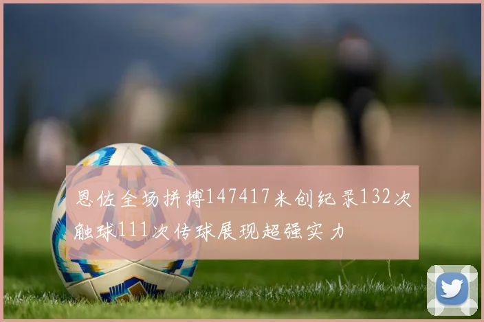 恩佐全场拼搏147417米创纪录132次触球111次传球展现超强实力