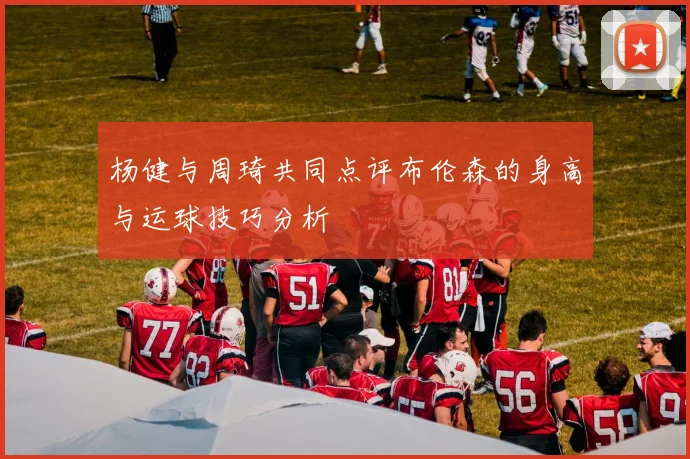 杨健与周琦共同点评布伦森的身高与运球技巧分析