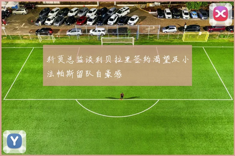 科莫总监谈利贝拉里签约渴望及小法帕斯留队自豪感