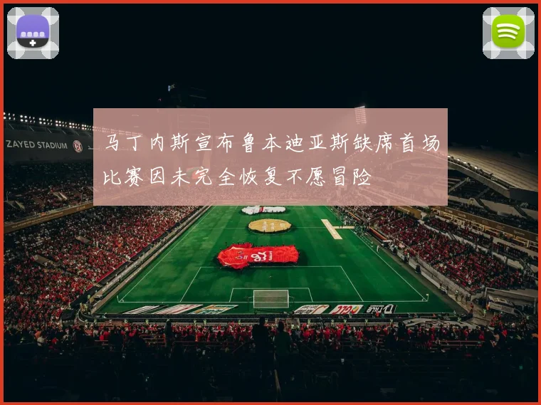 马丁内斯宣布鲁本迪亚斯缺席首场比赛因未完全恢复不愿冒险