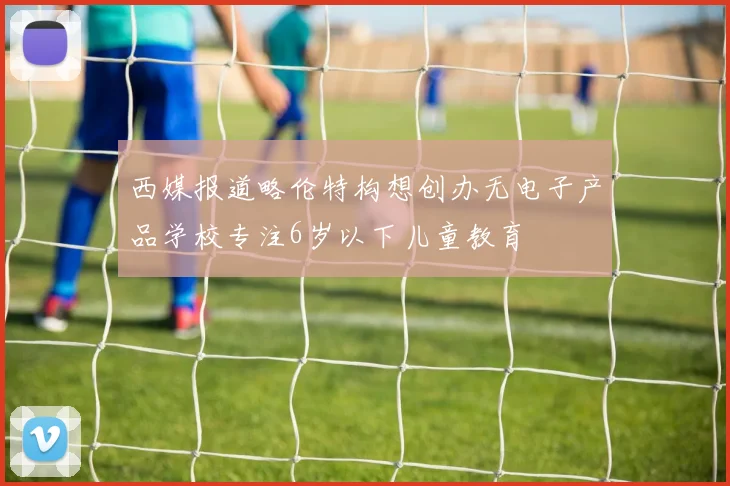西媒报道略伦特构想创办无电子产品学校专注6岁以下儿童教育