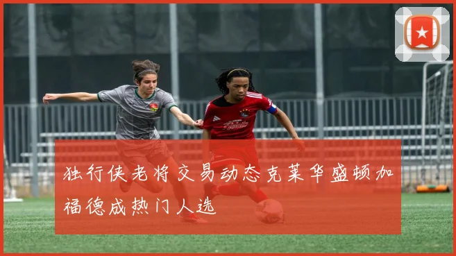 独行侠老将交易动态克莱华盛顿加福德成热门人选